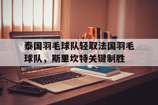 泰国羽毛球队轻取法国羽毛球队，斯里坎特关键制胜的简单介绍